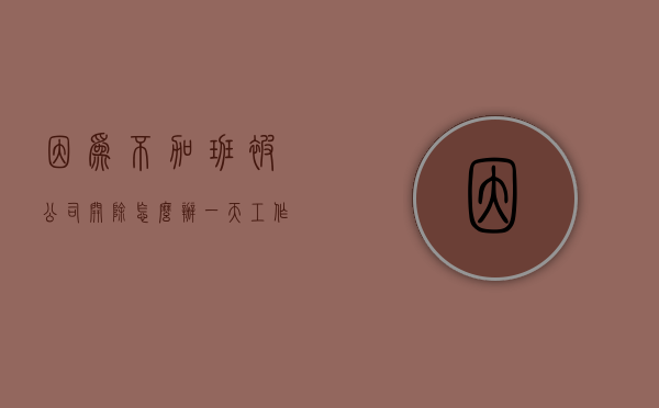 因为不加班被公司开除怎么办？（一天工作超过12小时怎么投诉）