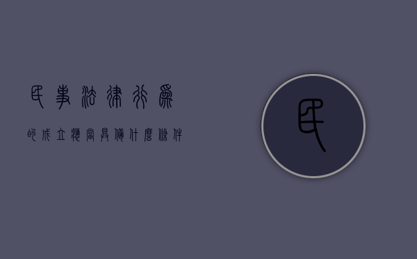 民事法律行为的成立应当具备什么条件（民事法律行为的成立条件有哪些）