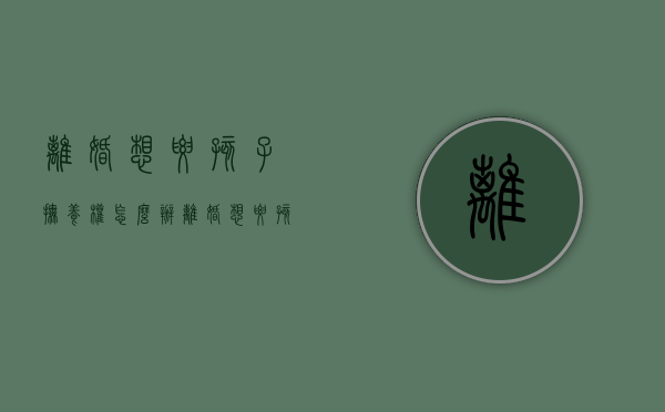 离婚想要孩子抚养权怎么办（离婚想要孩子）