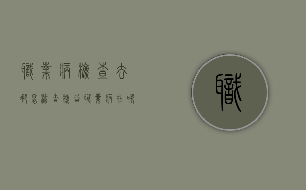 职业病检查去哪里检查（检查职业病在哪里检查的呀）