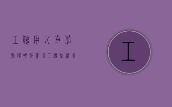 工伤用人单位赔偿哪些费用（工伤赔偿用人单位赔偿项目有哪些内容）