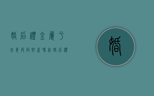 婚后礼金属于夫妻共同财产吗（结婚后礼金是夫妻共有的吗）