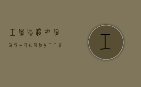 工伤赔偿扣个税吗（公司赔付给员工工伤费,对方需要提供什么手续）