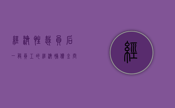经济性裁员后一般员工的经济补偿金问题有哪些（经济性裁员的经济补偿标准）