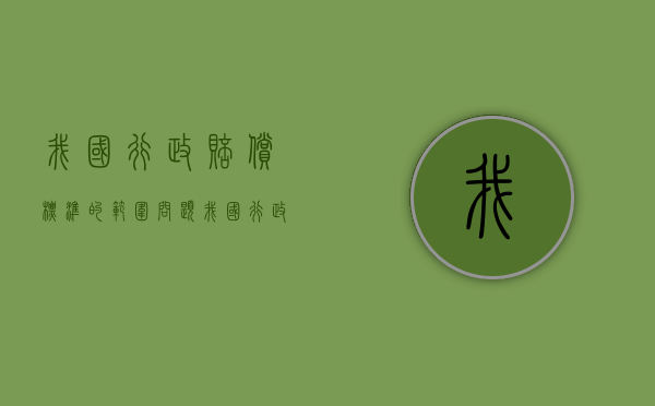 我国行政赔偿标准的范围问题（我国行政赔偿的范围包括）
