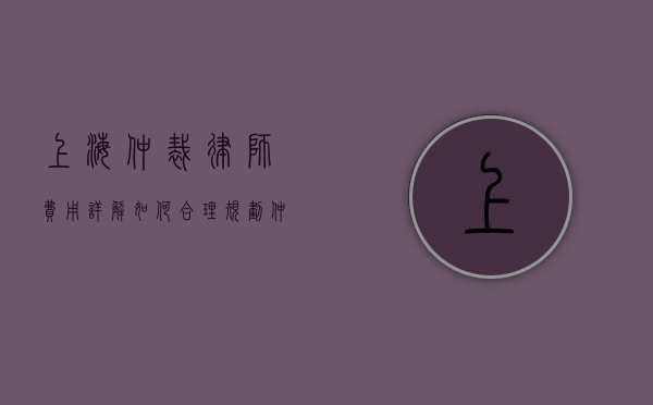 上海仲裁律师费用详解，如何合理规划仲裁案件的法律支出？