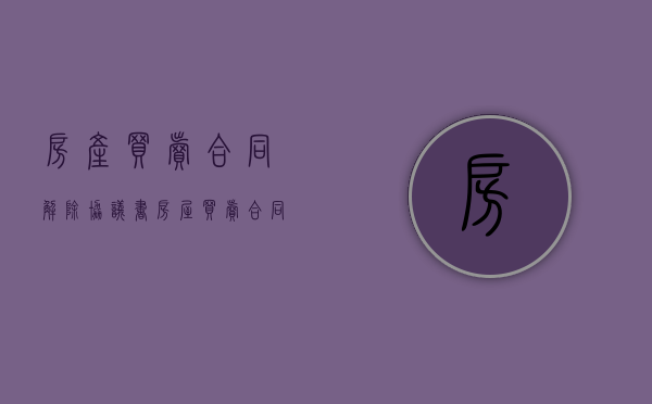 房产买卖合同解除协议书（房屋买卖合同解除合同怎样写才有效呢）