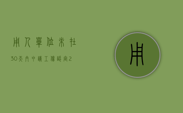 用人单位未在30天内申请工伤认定（2022用人单位未在规定的时限内提出工伤认定申请怎么办）