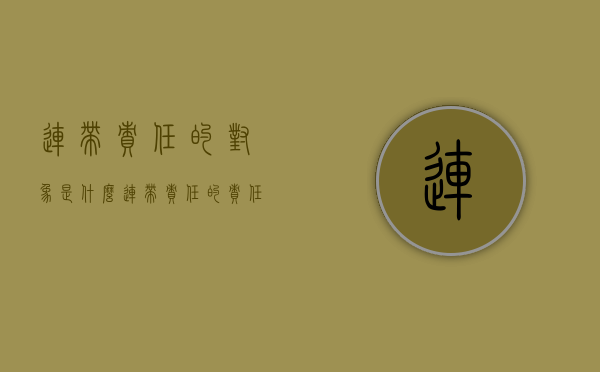 连带责任的对象是什么(连带责任的责任划分) 连带责任的对象是什么(连带责任的责任划分)