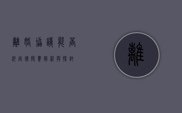 离婚协议能否约定律师费？解析与探讨