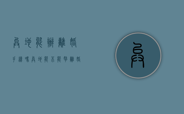 异地能办离婚手续吗（异地能不能拿离婚证）