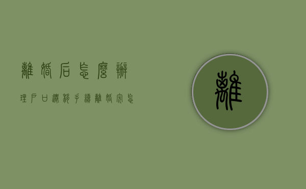 离婚后怎么办理户口迁移手续（离婚完怎么迁户口）