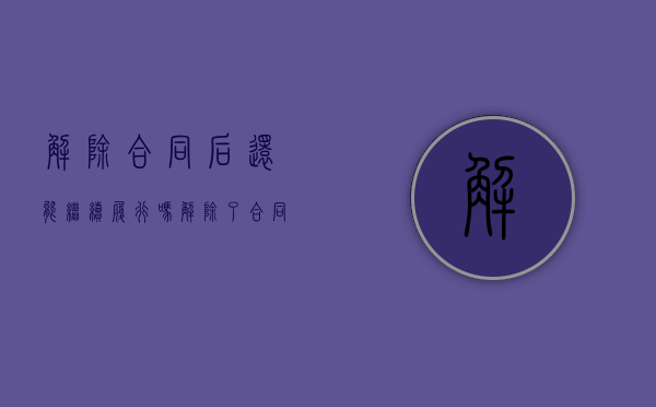 解除合同后还能继续履行吗（解除了合同）