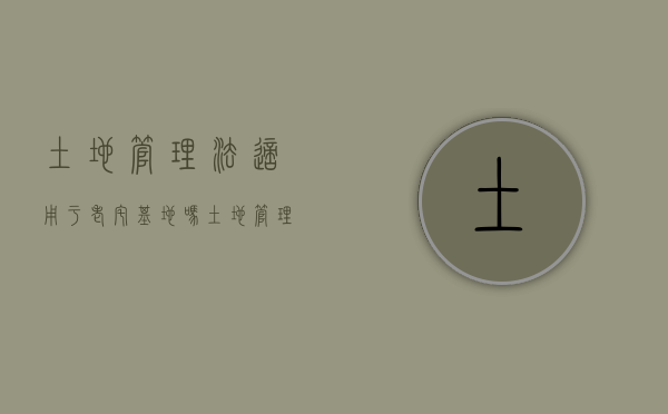 土地管理法适用于老宅基地吗（土地管理法对宅基地使用权的规定）