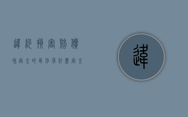 违约损害赔偿和定金的区别有什么？（定金和违约损失）