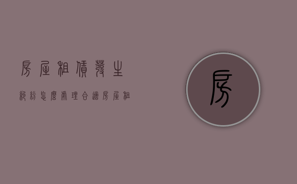 房屋租赁发生纠纷怎么处理合适（房屋租赁纠纷属于什么案件）