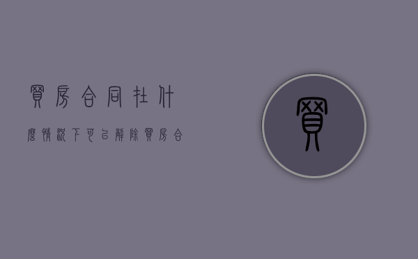 买房合同在什么情况下可以解除（买房合同可以解约吗怎么写）