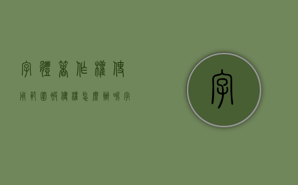 字体著作权使用范围被侵权怎么办呢（字体著作权使用范围被侵权怎么办理）
