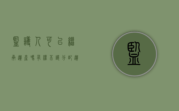监护人可以继承遗产吗有权不让分配遗产吗（监护人可以继承吗）