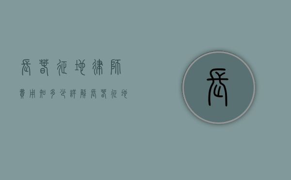 长春征地律师费用知多少？详解长春征地律师收费标准及相关事宜