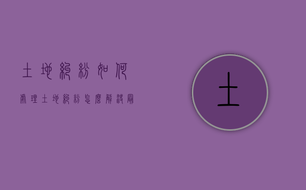 土地纠纷如何处理（土地纠纷怎么解决最好?）