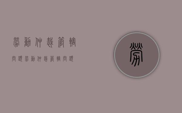 劳动仲裁管辖问题（劳动仲裁管辖问题）