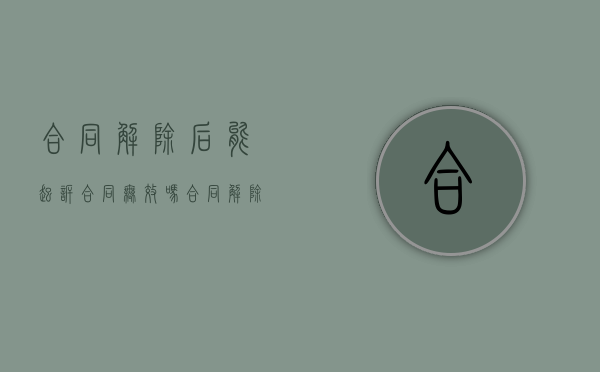 合同解除后能起诉合同无效吗（合同解除后还能起诉吗）