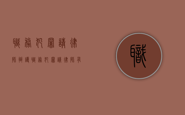 职务犯罪请律师辩护（职务犯罪请律师有用吗）
