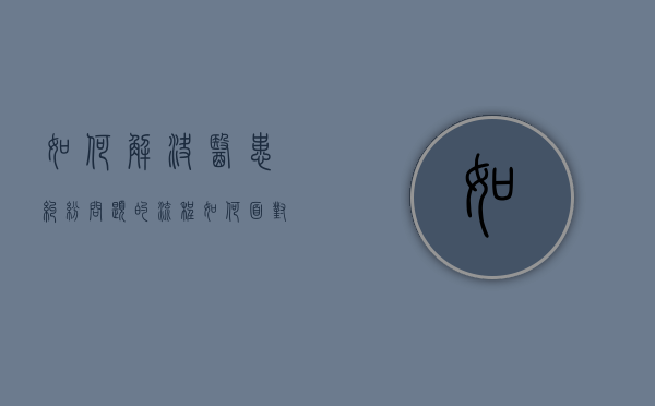 如何解决医患纠纷问题的流程（如何面对医患纠纷）