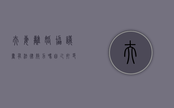 夫妻离婚协议书有法律效力吗（自己打印的离婚协议书有法律效力吗）