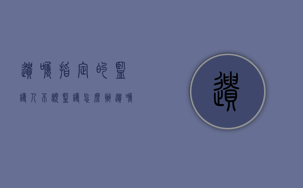 遗嘱指定的监护人不愿监护怎么办（遗嘱监护只适用于被监护人父母作为监护人的情形）