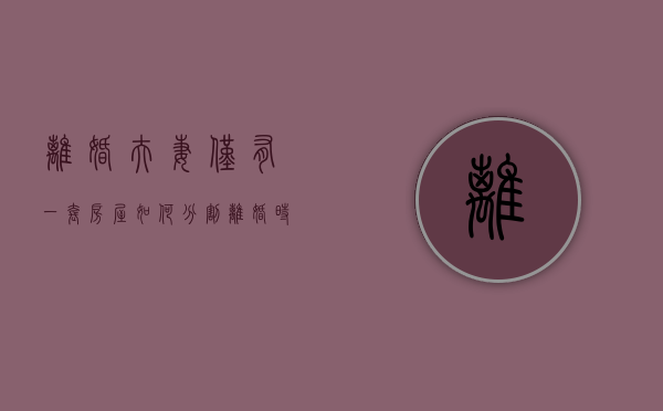 离婚夫妻仅有一套房屋如何分割（离婚时只有一套房子,法院如何判决执行）