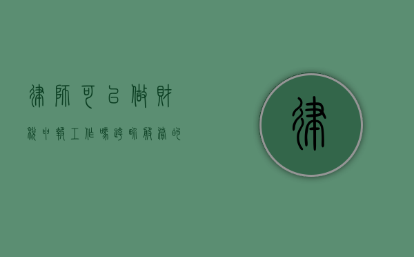 律师可以做财税申报工作吗？跨界服务的可能性与挑战