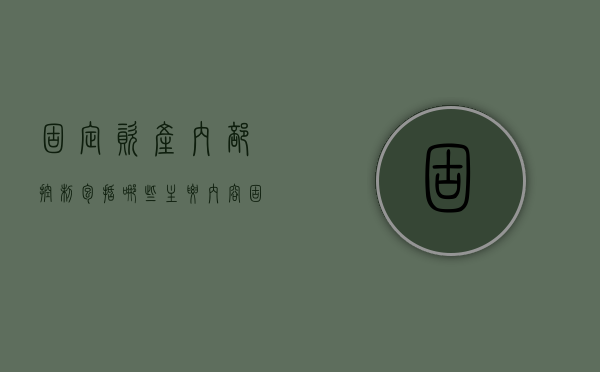 固定资产内部控制包括哪些主要内容（固定资产的内部控制内容有哪些）