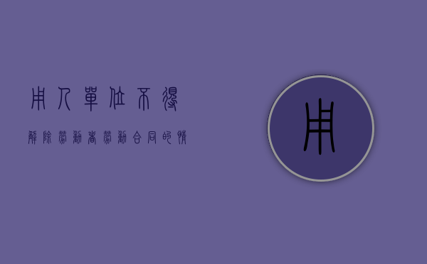 用人单位不得解除劳动者劳动合同的情形有哪些？（用人单位不得解除劳动合同的情形）