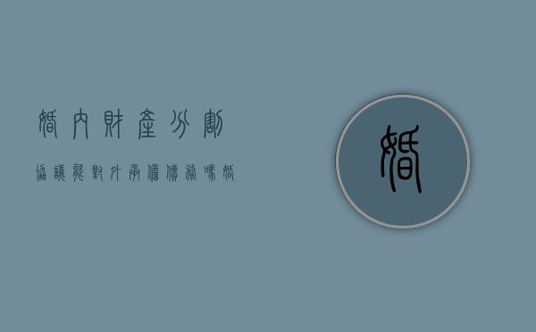 婚内财产分割协议能对外承担债务吗（婚内财产分割协议好吗）