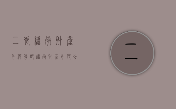 二婚继承财产如何分配（继承财产如何分配赡养）