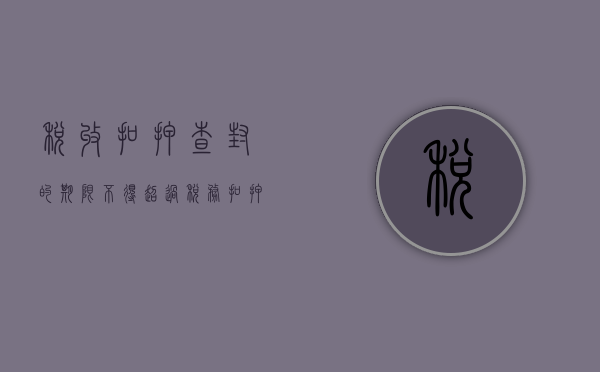 税收扣押查封的期限不得超过（税务扣押程序规定）