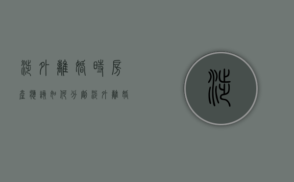 涉外离婚时房产应该如何分割（涉外离婚的法律）