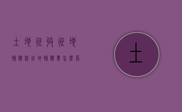 土地征收征地补偿款（征地补偿费怎么算）