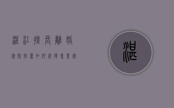 湛江擅长离婚律师推荐，如何选择专业律师解决婚姻问题