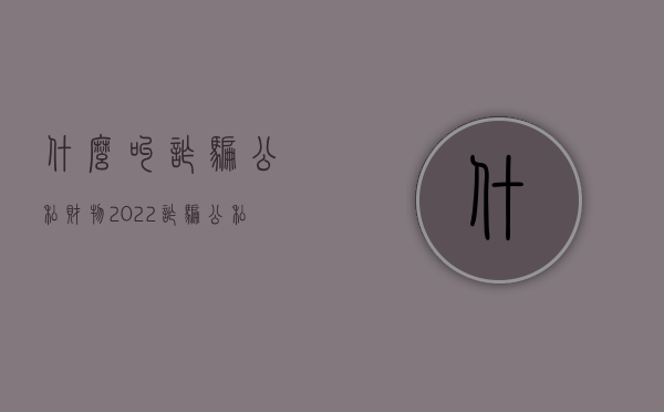 什么叫诈骗公私财物（2022诈骗公私财物立案标准是怎样的）