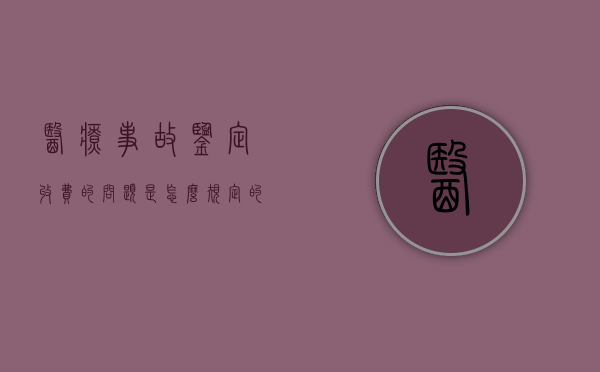 医疗事故鉴定收费的问题是怎么规定的（医疗事故鉴定收费吗?）