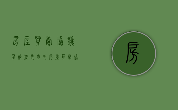 房屋买卖协议有效期是多久（房屋买卖协议的法律效力）