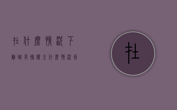 在什么情况下离职有补偿金（什么情况员工离职能获得赔偿）
