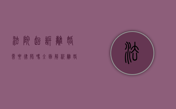 法院起诉离婚需要律师吗？全面解析离婚诉讼中的律师角色