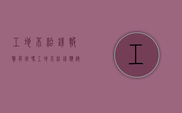 工地不给钱报警有用吗（工地不给钱应该找哪个部门）
