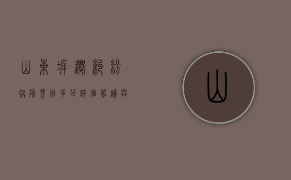 山东拆迁纠纷律师费用多少？详细解读与影响因素