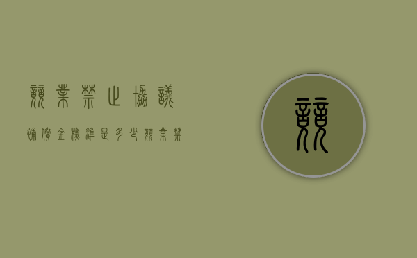 竞业禁止协议补偿金标准是多少（竞业禁止协议补偿金标准文件）