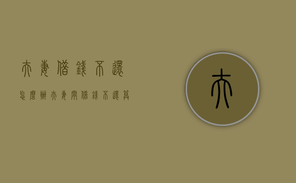 夫妻借钱不还怎么办（夫妻间借钱不还算不算诈骗?）